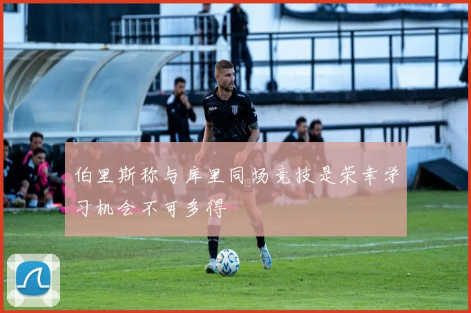 伯里斯称与库里同场竞技是荣幸学习机会不可多得