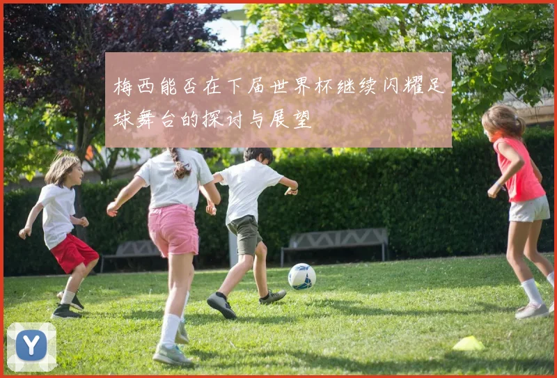 梅西能否在下届世界杯继续闪耀足球舞台的探讨与展望