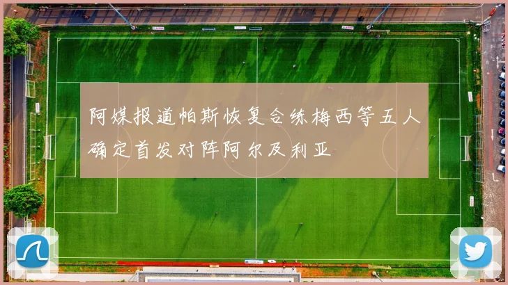 阿媒报道帕斯恢复合练梅西等五人确定首发对阵阿尔及利亚