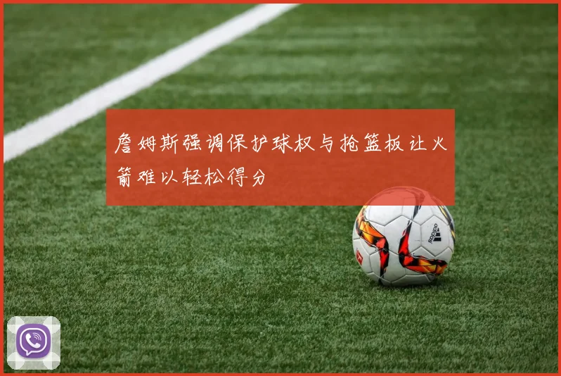 詹姆斯强调保护球权与抢篮板让火箭难以轻松得分