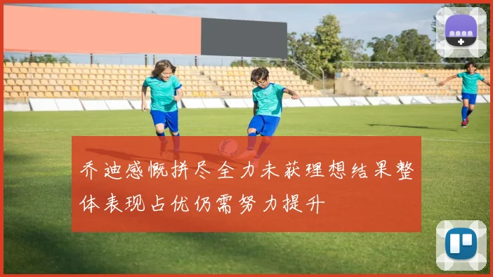 乔迪感慨拼尽全力未获理想结果整体表现占优仍需努力提升