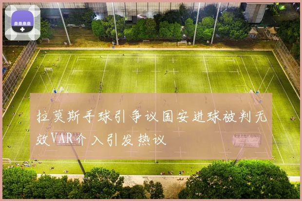 拉莫斯手球引争议国安进球被判无效VAR介入引发热议