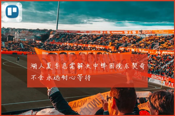 湖人夏季急需解决中锋困境东契奇不会永远耐心等待