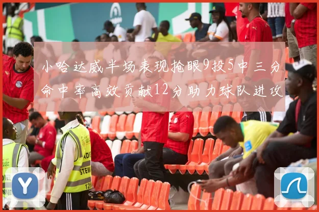 小哈达威半场表现抢眼9投5中三分命中率高效贡献12分助力球队进攻