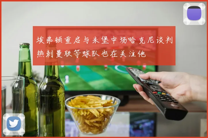 埃弗顿重启与米堡中场哈克尼谈判热刺曼联等球队也在关注他