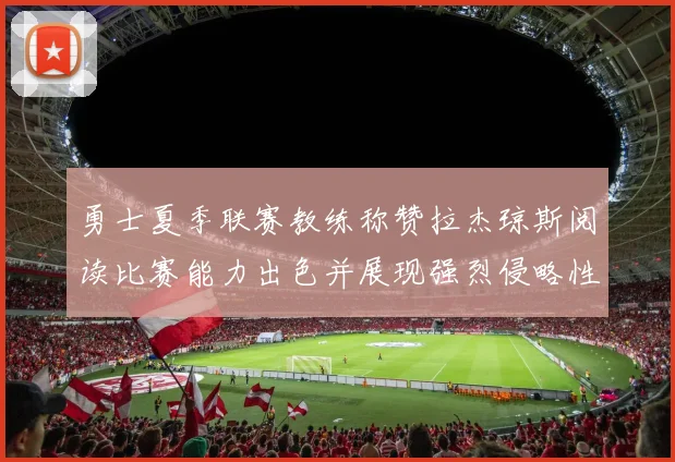 勇士夏季联赛教练称赞拉杰琼斯阅读比赛能力出色并展现强烈侵略性