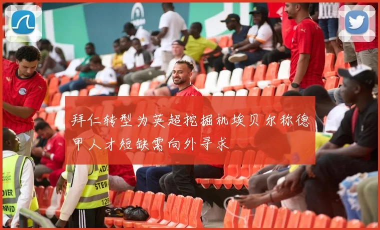 拜仁转型为英超挖掘机埃贝尔称德甲人才短缺需向外寻求