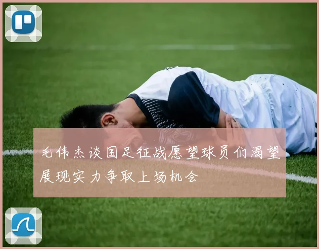 毛伟杰谈国足征战愿望球员们渴望展现实力争取上场机会