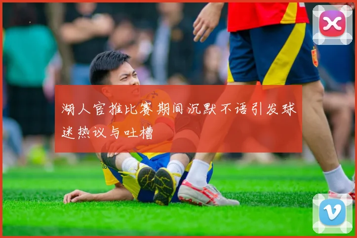 湖人官推比赛期间沉默不语引发球迷热议与吐槽