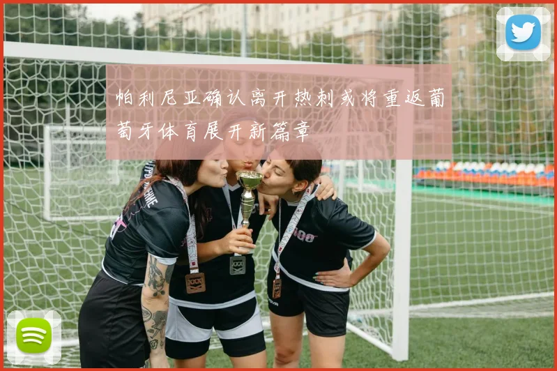 帕利尼亚确认离开热刺或将重返葡萄牙体育展开新篇章